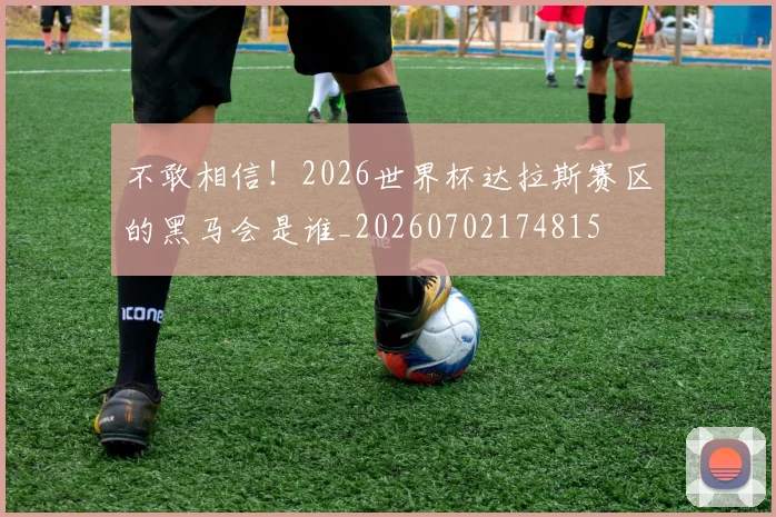 不敢相信!2026世界杯达拉斯赛区的黑马会是谁_20260702174815