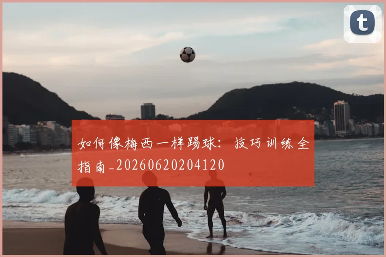 如何像梅西一样踢球:技巧训练全指南_20260620204120
