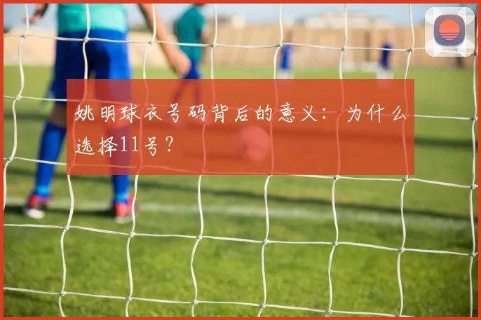 姚明球衣号码背后的意义:为什么选择11号?