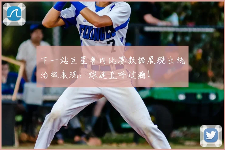 下一站巨星鲁内比赛数据展现出统治级表现,球迷直呼过瘾!
