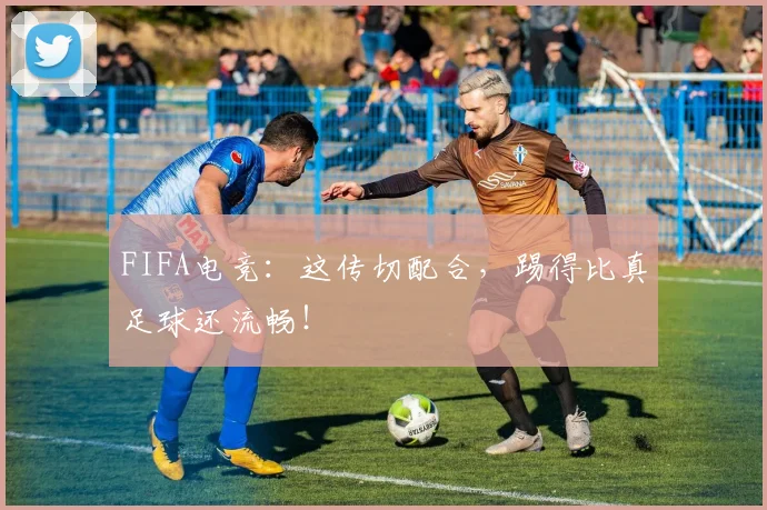 FIFA电竞:这传切配合,踢得比真足球还流畅!