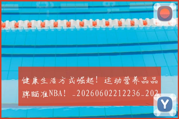健康生活方式崛起!运动营养品品牌瞄准NBA!_20260602212236_20260707012100