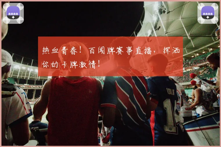 热血青春!百闻牌赛事直播,挥洒你的卡牌激情!