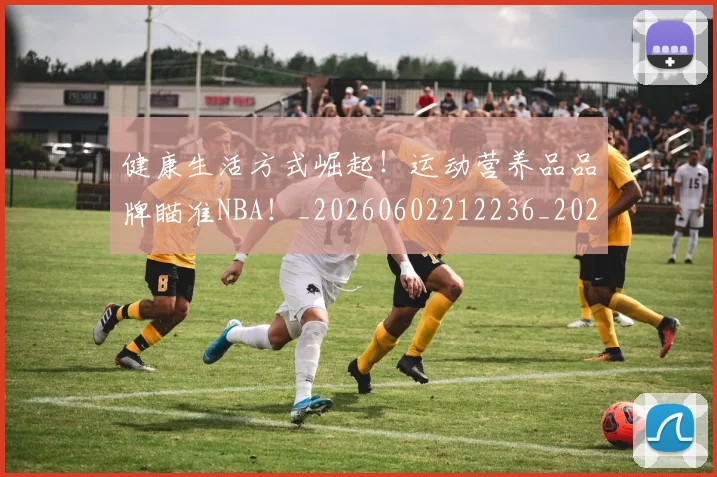 健康生活方式崛起！运动营养品品牌瞄准NBA！_20260602212236_20260707012100