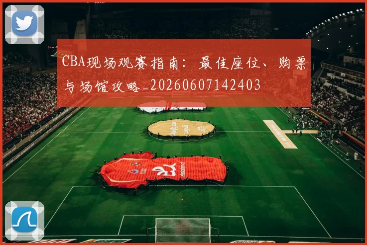 CBA现场观赛指南:最佳座位、购票与场馆攻略_20260607142403