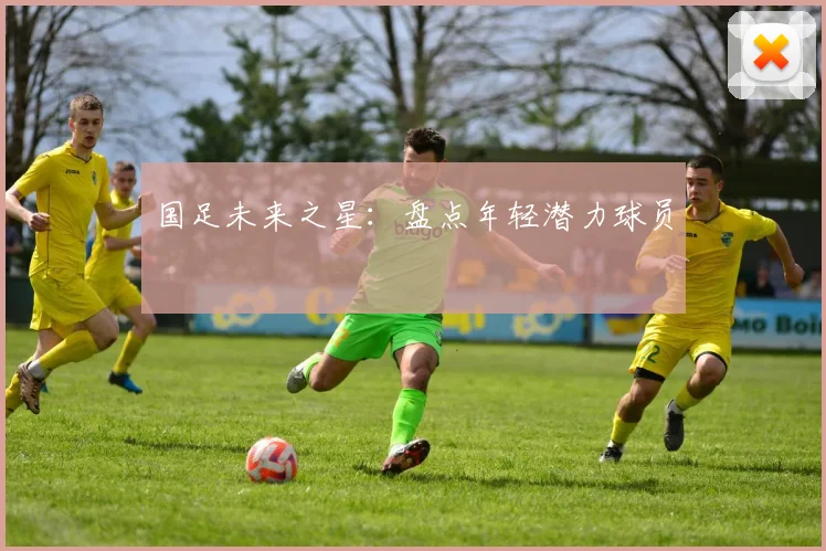 国足未来之星:盘点年轻潜力球员