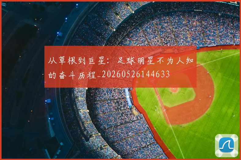 从草根到巨星：足球明星不为人知的奋斗历程_20260526144633