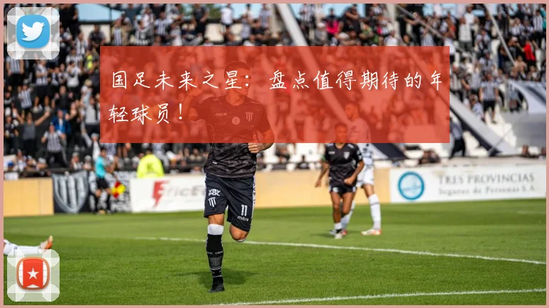 国足未来之星:盘点值得期待的年轻球员!