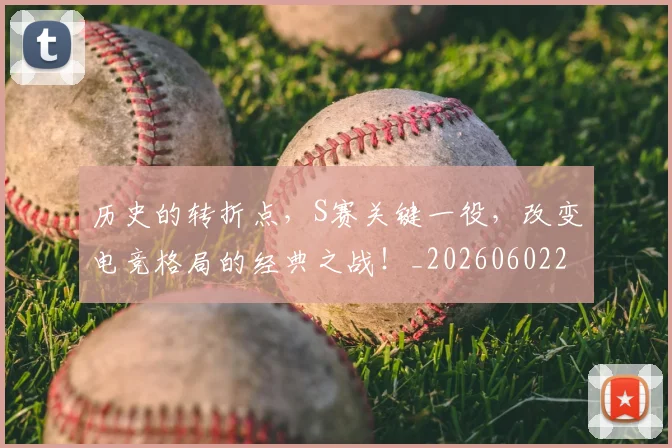 历史的转折点，S赛关键一役，改变电竞格局的经典之战！_20260602212754