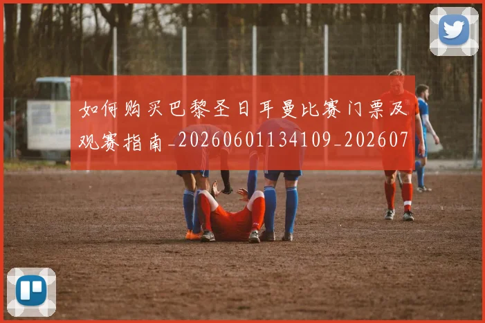 如何购买巴黎圣日耳曼比赛门票及观赛指南_20260601134109_20260707023208