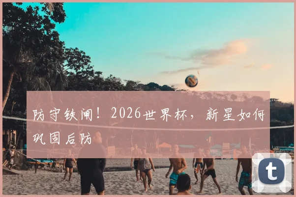 防守铁闸!2026世界杯,新星如何巩固后防