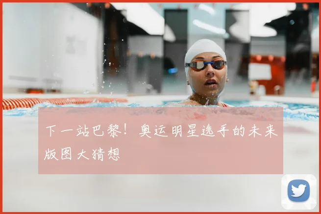 下一站巴黎!奥运明星选手的未来版图大猜想