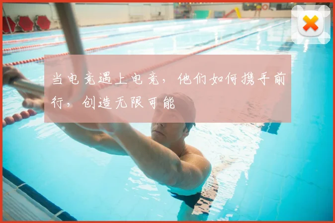 当电竞遇上电竞,他们如何携手前行,创造无限可能