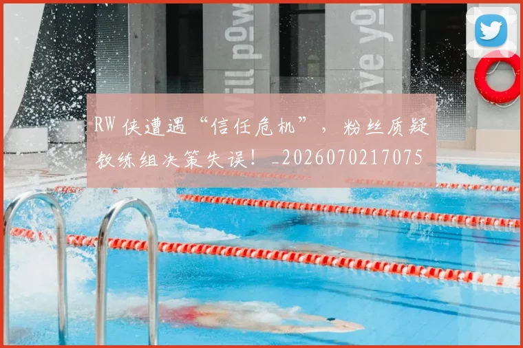RW 侠遭遇“信任危机”,粉丝质疑教练组决策失误!_20260702170754