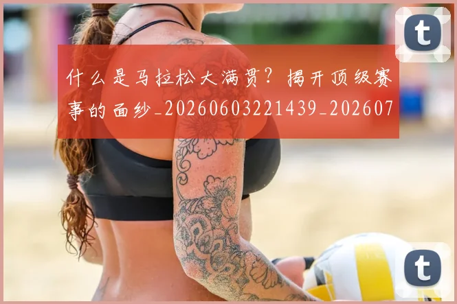 什么是马拉松大满贯?揭开顶级赛事的面纱_20260603221439_20260703213829