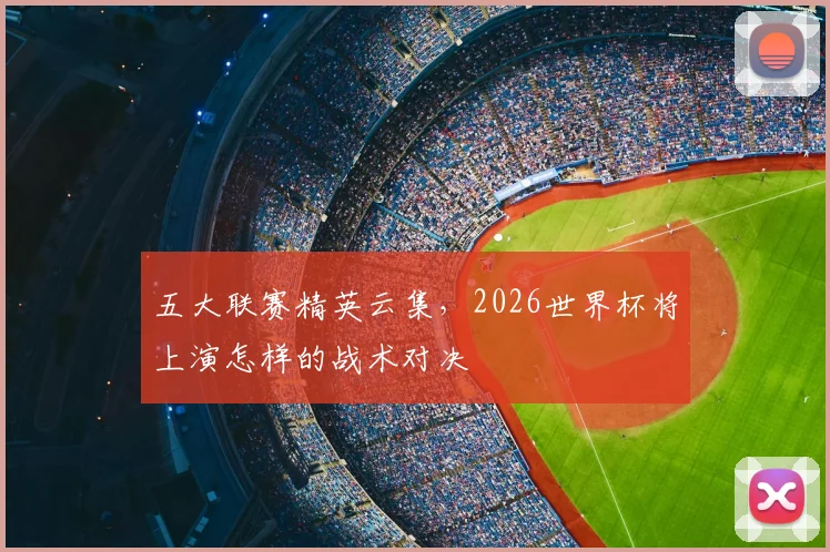 五大联赛精英云集,2026世界杯将上演怎样的战术对决