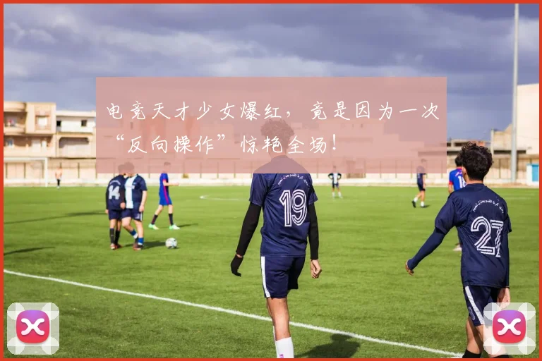 电竞天才少女爆红,竟是因为一次“反向操作”惊艳全场!
