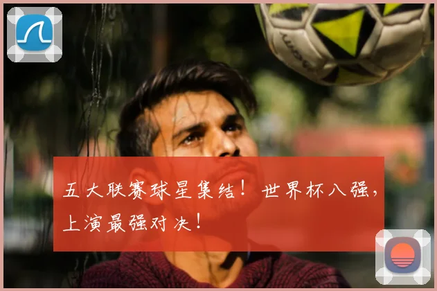 五大联赛球星集结!世界杯八强,上演最强对决!