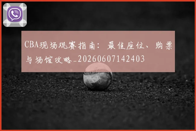 CBA现场观赛指南:最佳座位、购票与场馆攻略_20260607142403