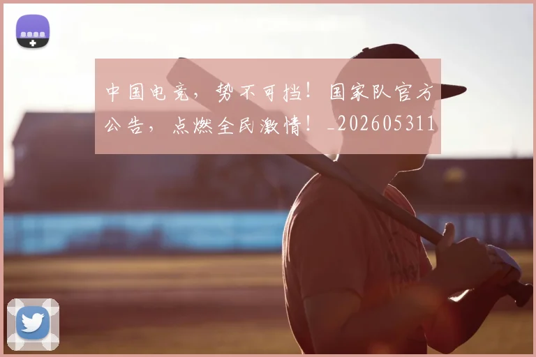 中国电竞,势不可挡!国家队官方公告,点燃全民激情!_20260531151538