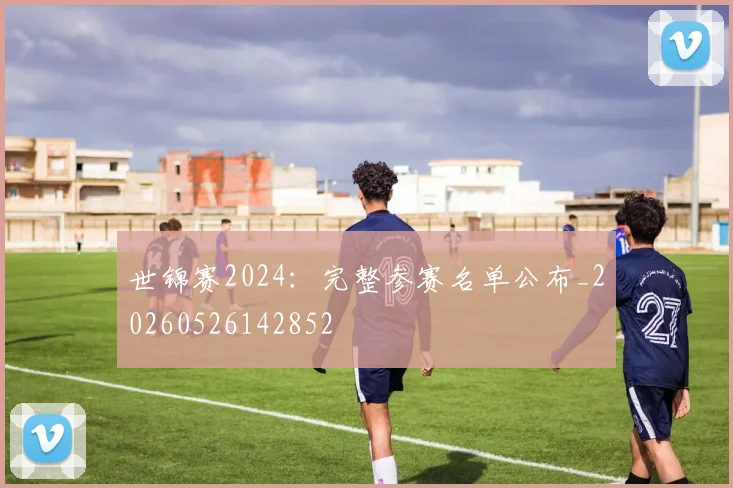 世锦赛2024:完整参赛名单公布_20260526142852