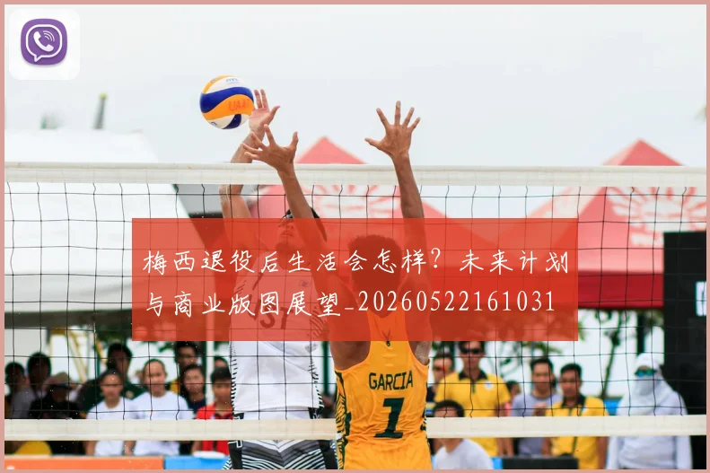 梅西退役后生活会怎样?未来计划与商业版图展望_20260522161031