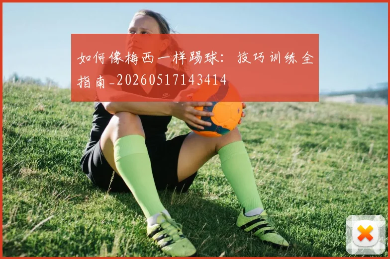 如何像梅西一样踢球：技巧训练全指南_20260517143414