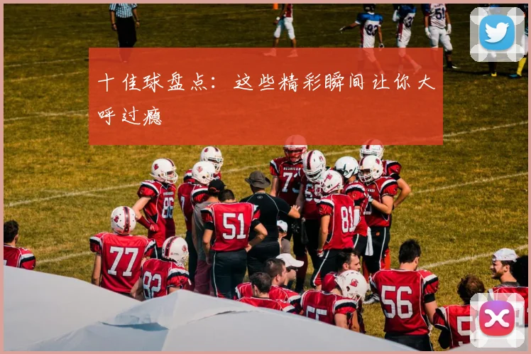 十佳球盘点:这些精彩瞬间让你大呼过瘾
