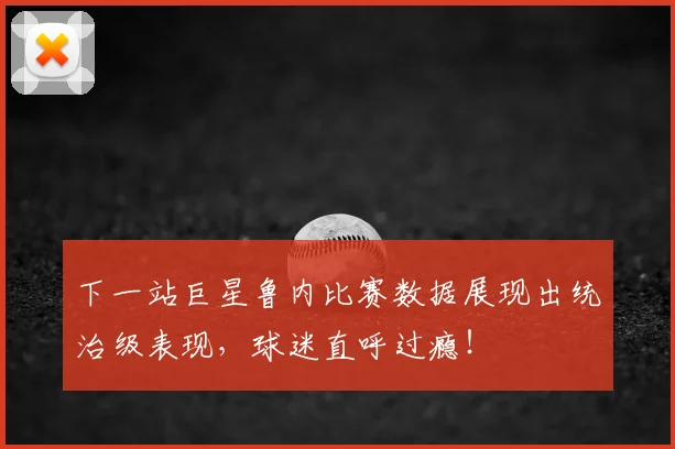 下一站巨星鲁内比赛数据展现出统治级表现,球迷直呼过瘾!