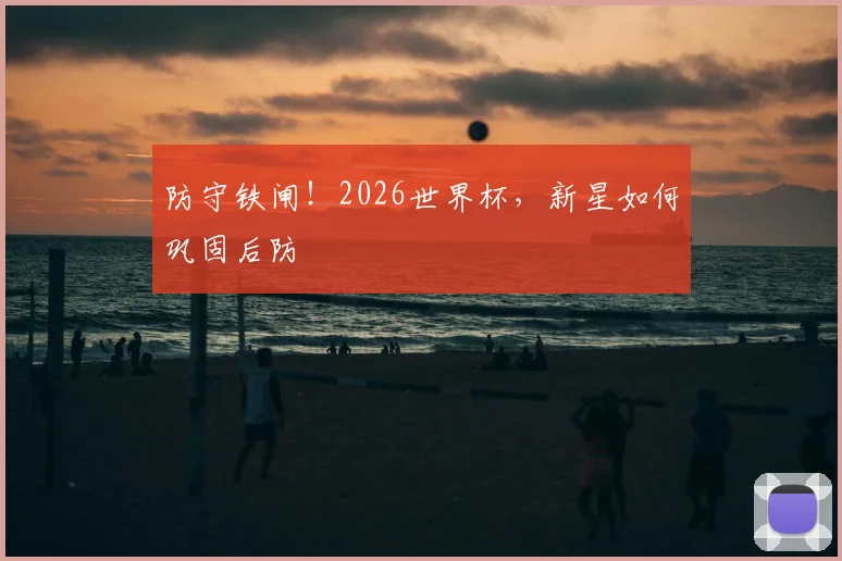 防守铁闸!2026世界杯,新星如何巩固后防