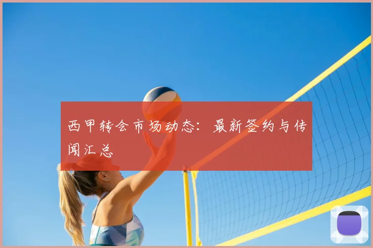 西甲转会市场动态:最新签约与传闻汇总
