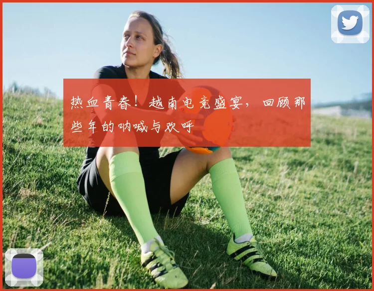 热血青春!越南电竞盛宴,回顾那些年的呐喊与欢呼