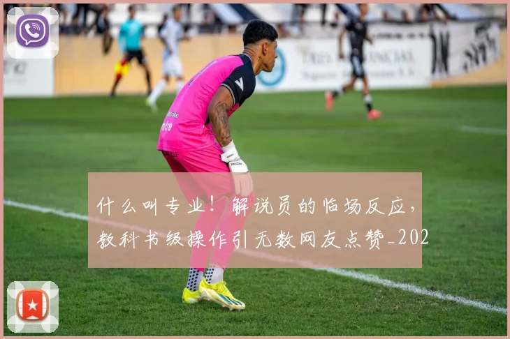 什么叫专业！解说员的临场反应，教科书级操作引无数网友点赞_20260703213827