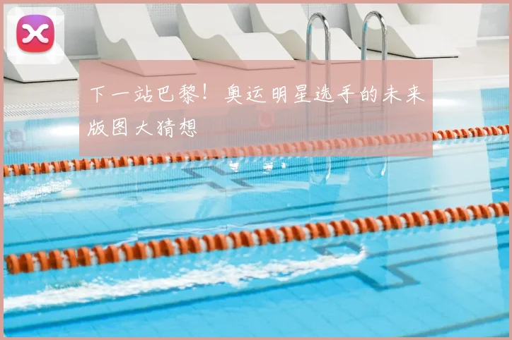 下一站巴黎!奥运明星选手的未来版图大猜想