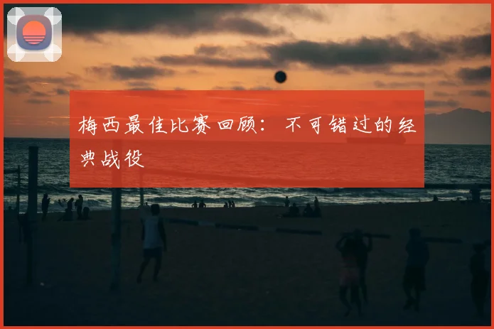 梅西最佳比赛回顾：不可错过的经典战役