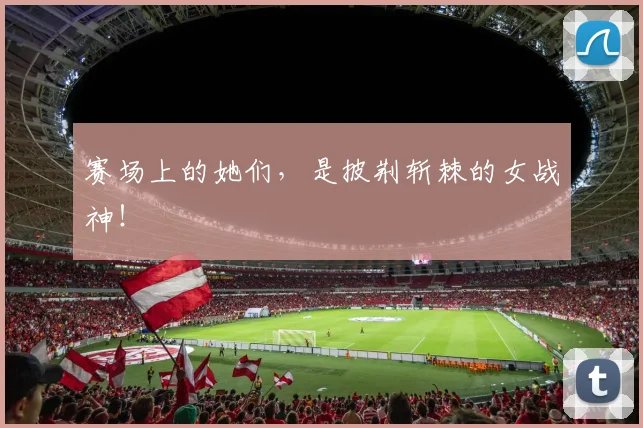 赛场上的她们,是披荆斩棘的女战神!