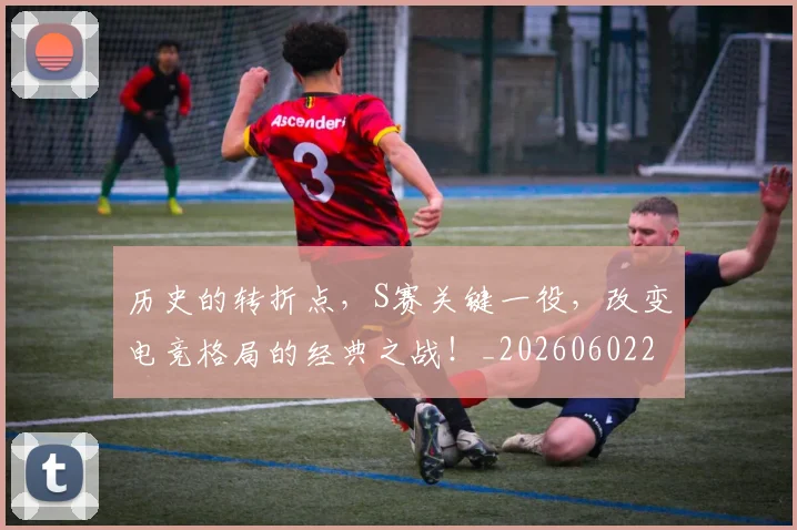 历史的转折点，S赛关键一役，改变电竞格局的经典之战！_20260602212754