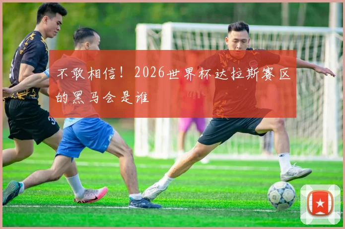 不敢相信!2026世界杯达拉斯赛区的黑马会是谁