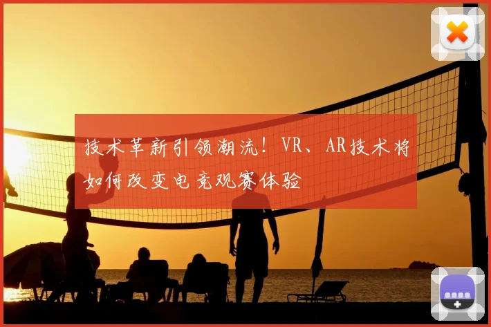 技术革新引领潮流！VR、AR技术将如何改变电竞观赛体验