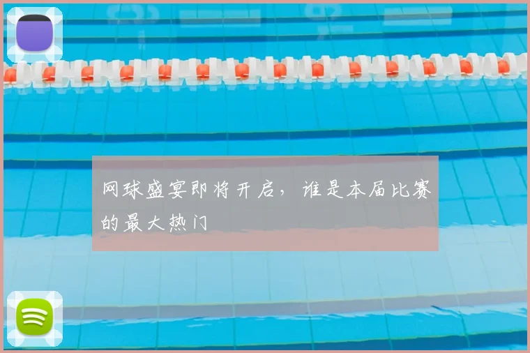 网球盛宴即将开启,谁是本届比赛的最大热门