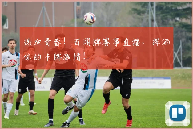 热血青春!百闻牌赛事直播,挥洒你的卡牌激情!